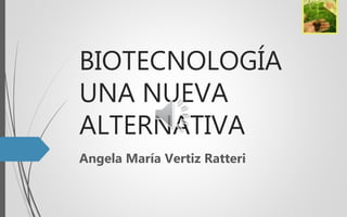 BIOTECNOLOGÍA
UNA NUEVA
ALTERNATIVA
Angela María Vertiz Ratteri
 