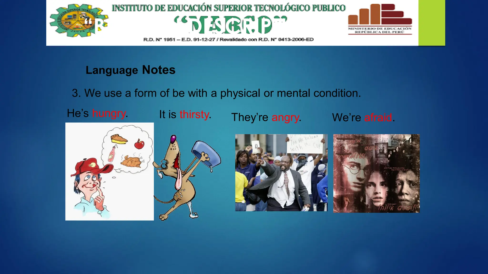 “BE” WITH DESCRIPTIONS
Language Notes
3. We use a form of be with a physical or mental condition.
He’s hungry. It is thirsty. We’re afraid.
They’re angry.
 