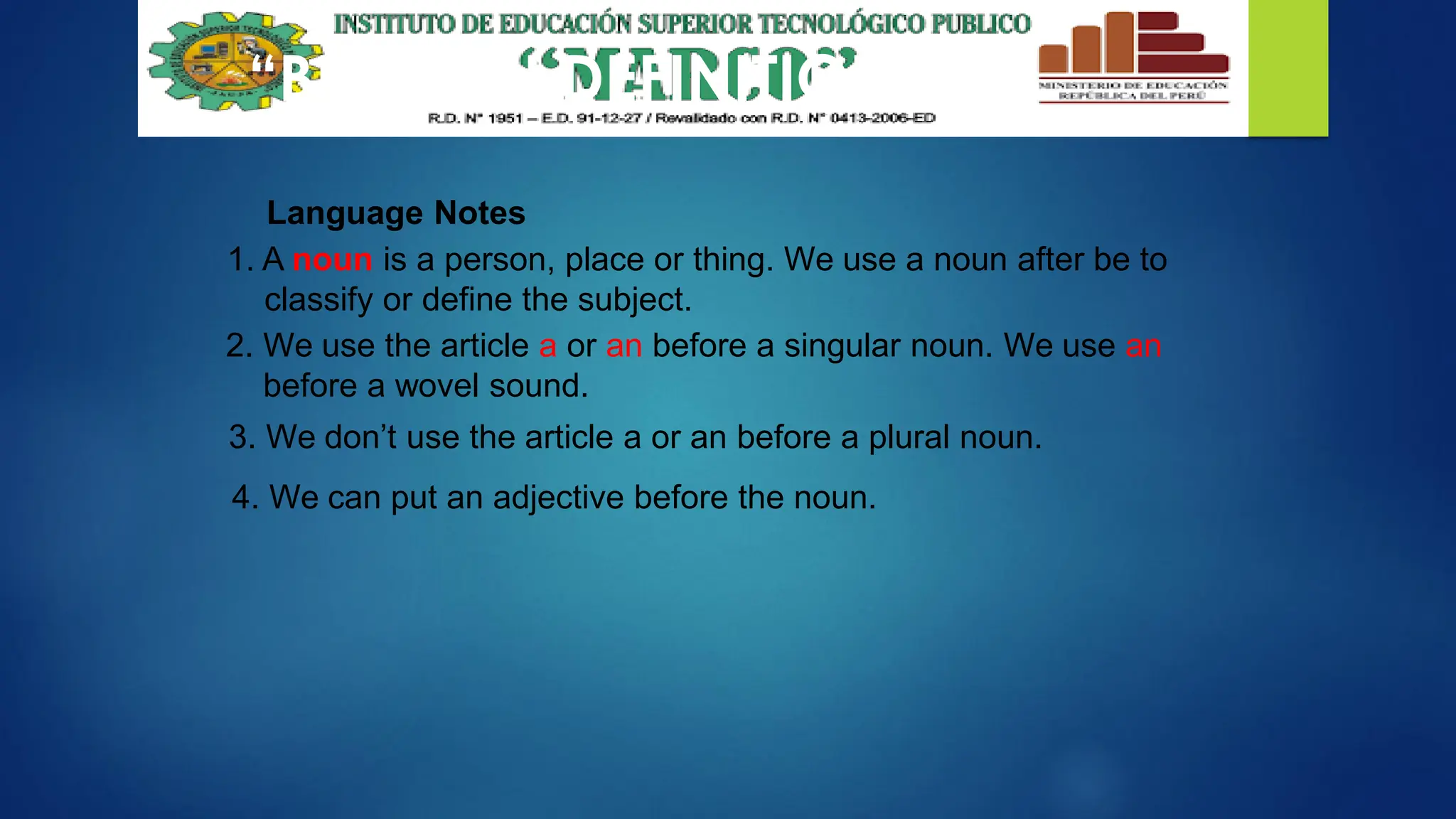Language Notes
“BE” WITH DEFINITIONS
1. A noun is a person, place or thing. We use a noun after be to
classify or define the subject.
2. We use the article a or an before a singular noun. We use an
before a wovel sound.
3. We don’t use the article a or an before a plural noun.
4. We can put an adjective before the noun.
 