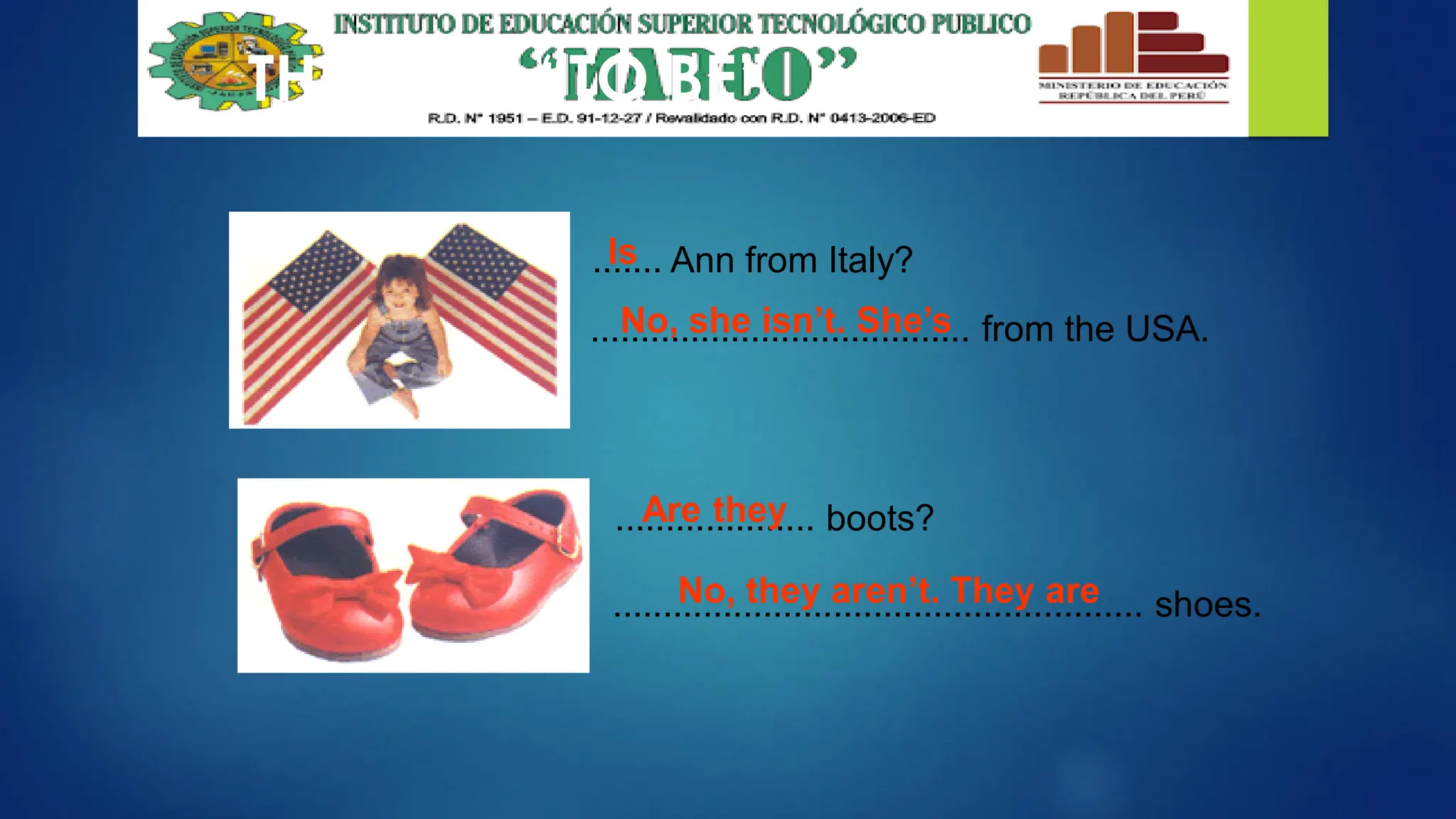THE VERB “TO BE”
....... Ann from Italy?
...................................... from the USA.
Is
No, she isn’t. She’s
.................... boots?
..................................................... shoes.
Are they
No, they aren’t. They are
 
