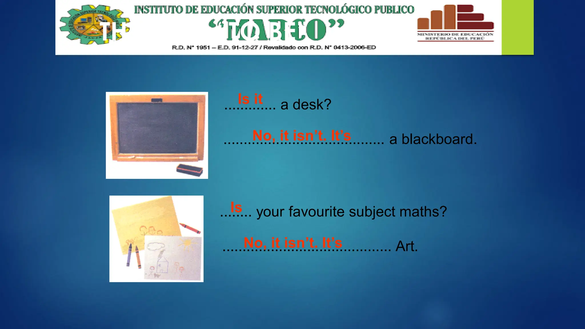 THE VERB “TO BE”
............. a desk?
........................................ a blackboard.
........ your favourite subject maths?
.......................................... Art.
Is it
No, it isn’t. It’s
Is
No, it isn’t. It’s
 