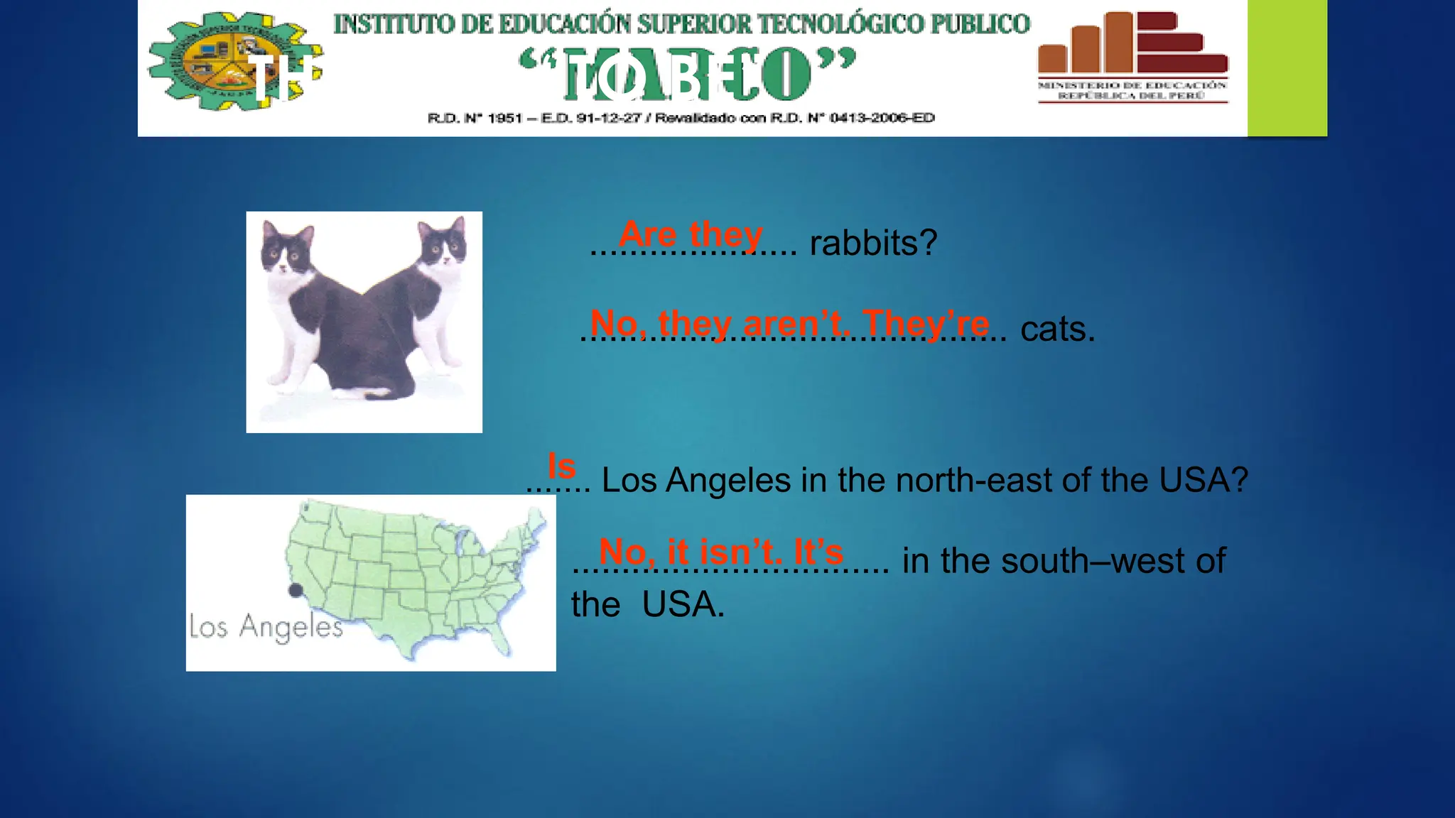 THE VERB “TO BE”
..................... rabbits?
........................................... cats.
....... Los Angeles in the north-east of the USA?
................................ in the south–west of
the USA.
Are they
No, they aren’t. They’re
Is
No, it isn’t. It’s
 