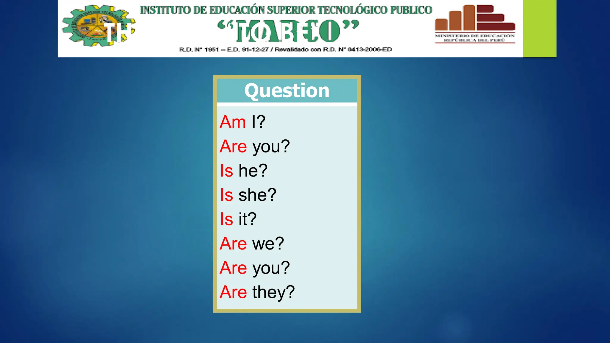THE VERB “TO BE”
Question
Am I?
Are you?
Is he?
Is she?
Is it?
Are we?
Are you?
Are they?
 