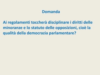 Domanda
Ai regolamenti toccherà disciplinare i diritti delle
minoranze e lo statuto delle opposizioni, cioè la
qualità della democrazia parlamentare?
 