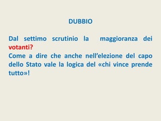 DUBBIO
Dal settimo scrutinio la maggioranza dei
votanti?
Come a dire che anche nell’elezione del capo
dello Stato vale la logica del «chi vince prende
tutto»!
 