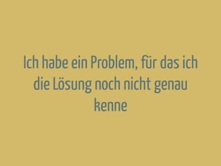 Ich habe ein Problem, für das ich
die Lösung noch nicht genau
kenne
 