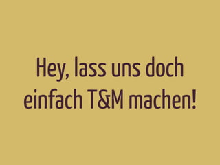 Hey, lass uns doch
einfach T&M machen!
 