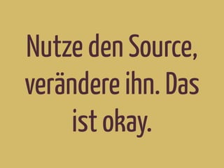 Nutze den Source,
verändere ihn. Das
ist okay.
 