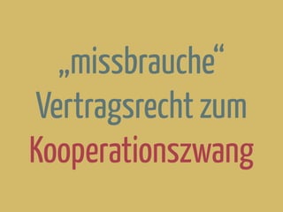 „missbrauche“
Vertragsrecht zum
Kooperationszwang
 
