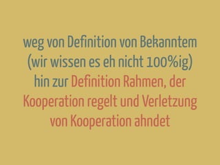 weg von Definition von Bekanntem
(wir wissen es eh nicht 100%ig)
hin zur Definition Rahmen, der
Kooperation regelt und Verletzung
von Kooperation ahndet
 