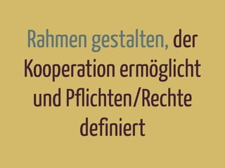 Rahmen gestalten, der
Kooperation ermöglicht
und Pflichten/Rechte
definiert
 