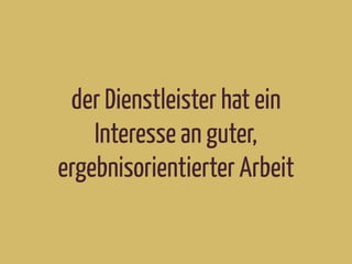 der Dienstleister hat ein
Interesse an guter,
ergebnisorientierter Arbeit
 