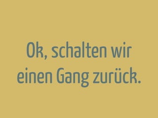Ok, schalten wir
einen Gang zurück.
 
