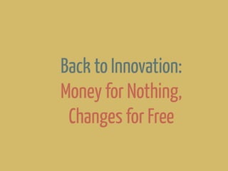 Back to Innovation:
Money for Nothing,
Changes for Free
 