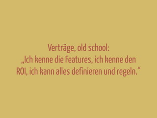 Verträge, old school:
„Ich kenne die Features, ich kenne den
ROI, ich kann alles definieren und regeln.“
 