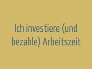Ich investiere (und
bezahle) Arbeitszeit
 