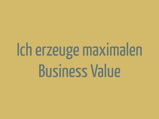 Ich erzeuge maximalen
Business Value
 