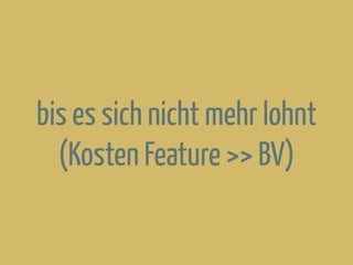 bis es sich nicht mehr lohnt
(Kosten Feature >> BV)
 