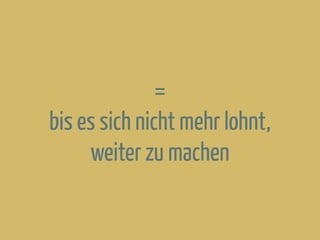 =
bis es sich nicht mehr lohnt,
weiter zu machen
 
