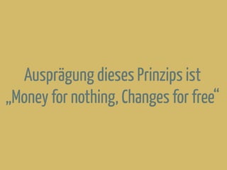 Ausprägung dieses Prinzips ist
„Money for nothing, Changes for free“
 