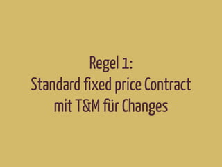 Regel 1:
Standard fixed price Contract
mit T&M für Changes
 