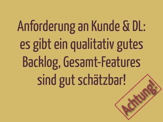 Anforderung an Kunde & DL:
es gibt ein qualitativ gutes
Backlog, Gesamt-Features
sind gut schätzbar!
Achtung!
 