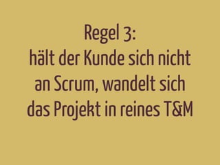 Regel 3:
hält der Kunde sich nicht
an Scrum, wandelt sich
das Projekt in reines T&M
 