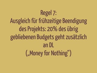 Regel 7:
Ausgleich für frühzeitige Beendigung
des Projekts: 20% des übrig
gebliebenen Budgets geht zusätzlich
an DL
(„Money for Nothing“)
 