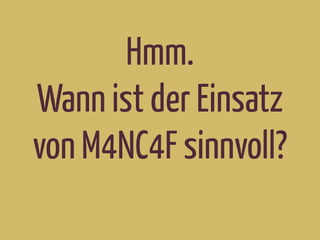 Hmm.
Wann ist der Einsatz
von M4NC4F sinnvoll?
 