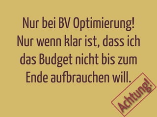 Nur bei BV Optimierung!
Nur wenn klar ist, dass ich
das Budget nicht bis zum
Ende aufbrauchen will.
Achtung!
 