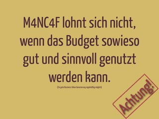 M4NC4F lohnt sich nicht,
wenn das Budget sowieso
gut und sinnvoll genutzt
werden kann.(iSv gute Business Value Generierung regelmäßig möglich)
Achtung!
 