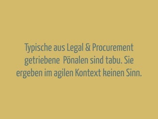 Typische aus Legal & Procurement
getriebene Pönalen sind tabu. Sie
ergeben im agilen Kontext keinen Sinn.
 