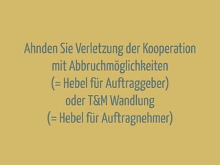 Ahnden Sie Verletzung der Kooperation
mit Abbruchmöglichkeiten
(= Hebel für Auftraggeber)
oder T&M Wandlung
(= Hebel für Auftragnehmer)
 