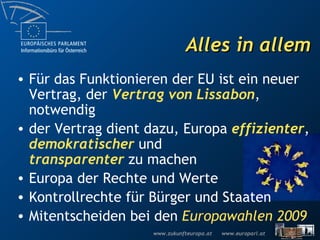 Alles in allem Für das Funktionieren der EU ist ein neuer Vertrag, der  Vertrag von Lissabon , notwendig der Vertrag dient dazu, Europa  effizienter ,  demokratischer  und transparenter   zu machen Europa der Rechte und Werte Kontrollrechte für Bürger und Staaten Mitentscheiden bei den  Europawahlen 2009 