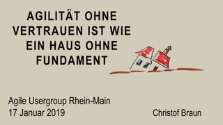 AGILITÄT OHNE
VERTRAUEN IST WIE
EIN HAUS OHNE
FUNDAMENT
Christof Braun
Agile Usergroup Rhein-Main
17 Januar 2019
 