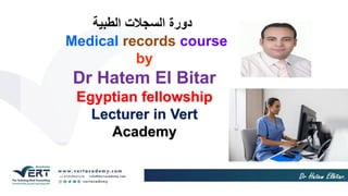 ‫دورة‬
‫الطبية‬ ‫السجالت‬
Medical records course
by
Dr Hatem El Bitar
Egyptian fellowship
Lecturer in Vert
Academy
 