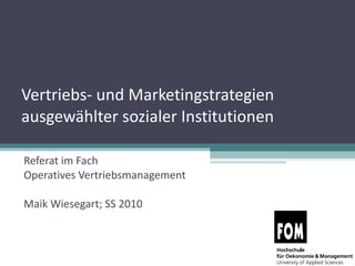 Vertriebs- und Marketingstrategien ausgewählter sozialer Institutionen Referat im Fach  Operatives Vertriebsmanagement  Maik Wiesegart; SS 2010 