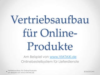 Vertriebsaufbau für Online-Produkte Am Beispiel von www.VIATAXI.de Onlinebestellsystem für Lieferdienste 8/23/2010 1 Vertriebsaufbaufür Online-Produkteam Beispiel von www.VIATAXI.de 