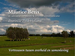 Maurice Berix
sr. adviseur corporate & interne communicatie
                             *
Provincie Zuid-Holland




Vertrouwen tussen overheid en samenleving
 