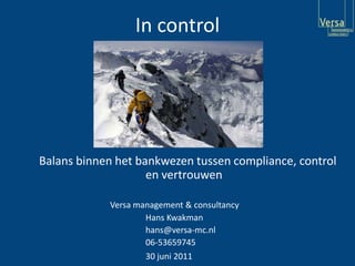 In control 	Balans binnen het bankwezen tussen compliance, control 				en vertrouwen 	Versa management & consultancy 				Hans Kwakman 				hans@versa-mc.nl 				06-53659745 	30 juni 2011 