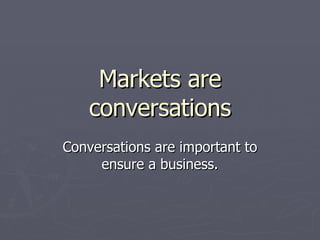Markets are conversations Conversations are important to ensure a business. 