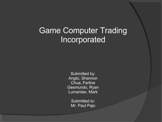 Game Computer Trading Incorporated Submitted by: Angto, Shannon Chua, Ferline Gesmundo, Ryan Lumantao, Mark Submitted to: Mr. Paul Pajo 