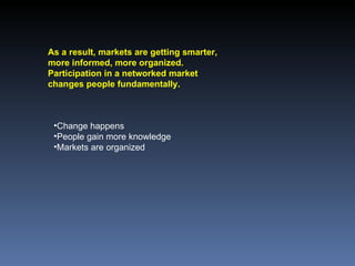 As a result, markets are getting smarter, more informed, more organized. Participation in a networked market changes people fundamentally. Change happens People gain more knowledge Markets are organized 