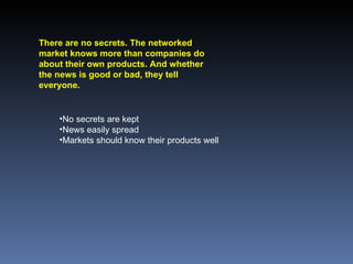 There are no secrets. The networked market knows more than companies do about their own products. And whether the news is good or bad, they tell everyone.  No secrets are kept News easily spread Markets should know their products well 