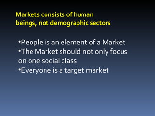 Markets consists of human beings, not demographic sectors People is an element of a Market The Market should not only focus on one social class Everyone is a target market 