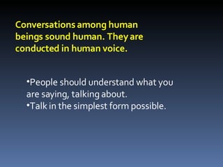 Conversations among human beings sound human. They are conducted in human voice. People should understand what you are saying, talking about. Talk in the simplest form possible. 