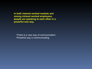 In both  inter net worked markets and among  intra net worked employees, people are speaking to each other in a powerful new way. There is a new way of communication Powerful way in communicating 