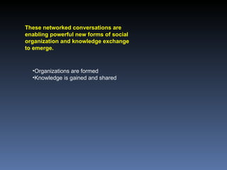 These networked conversations are enabling powerful new forms of social organization and knowledge exchange to emerge.  Organizations are formed Knowledge is gained and shared 
