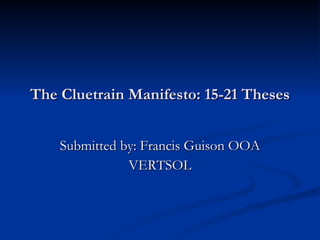 The Cluetrain Manifesto: 15-21 Theses Submitted by: Francis Guison OOA VERTSOL 