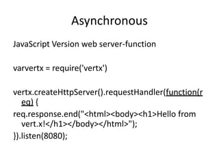 Asynchronous
JavaScript Version web server-function
varvertx = require('vertx')

vertx.createHttpServer().requestHandler(function(r
eq) {
req.response.end("<html><body><h1>Hello from
vert.x!</h1></body></html>");
}).listen(8080);

 